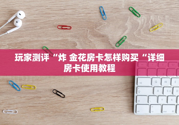 玩家测评“炸 金花房卡怎样购买“详细房卡使用教程