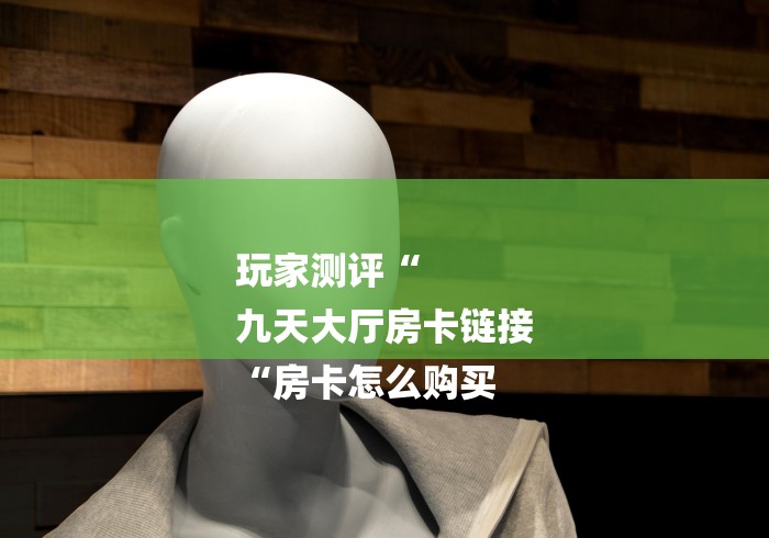 玩家测评“
九天大厅房卡链接
“房卡怎么购买 玩家测评“
九天大厅房卡链接
“房卡怎么购买