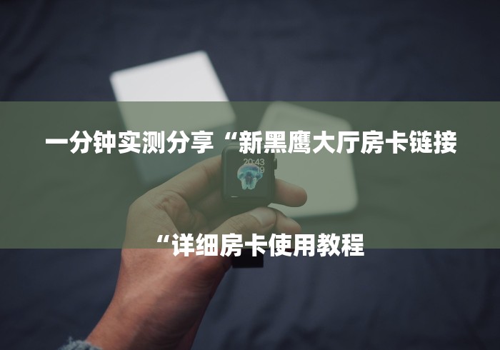 一分钟实测分享“新黑鹰大厅房卡链接
“详细房卡使用教程 一分钟实测分享“新黑鹰大厅房卡链接
“详细房卡使用教程