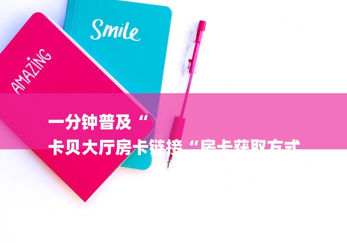 一分钟普及“
卡贝大厅房卡链接“房卡获取方式