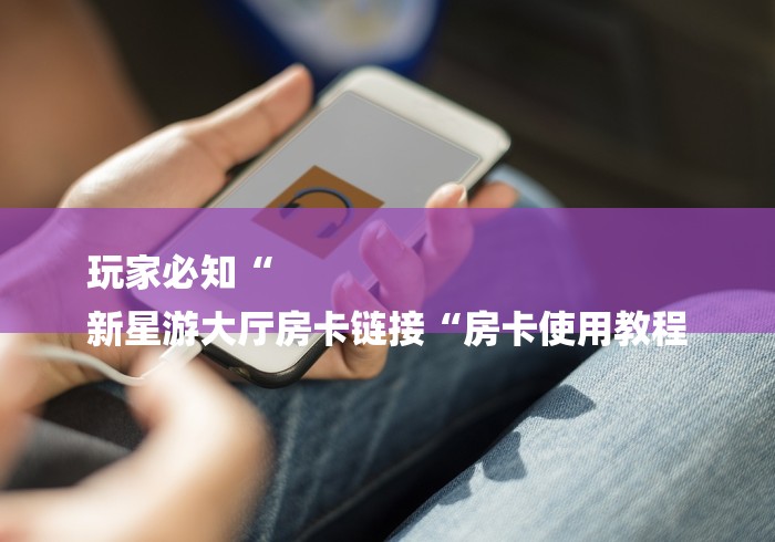 房卡必备教程“
新九五大厅房卡链接
“详细房卡使用教程