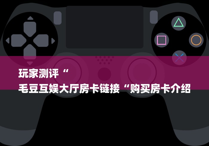 玩家测评“
毛豆互娱大厅房卡链接“购买房卡介绍 玩家测评“
毛豆互娱大厅房卡链接“购买房卡介绍