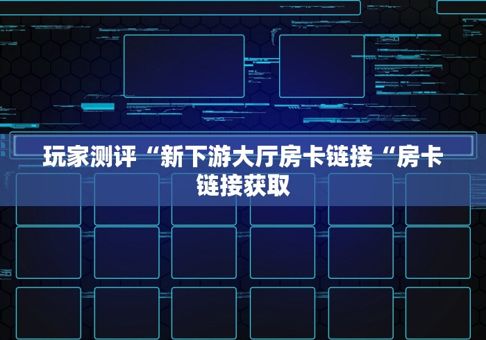 玩家测评“新下游大厅房卡链接“房卡链接获取