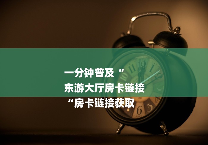 玩家必知“长虹大厅房卡链接
“房卡获取方式