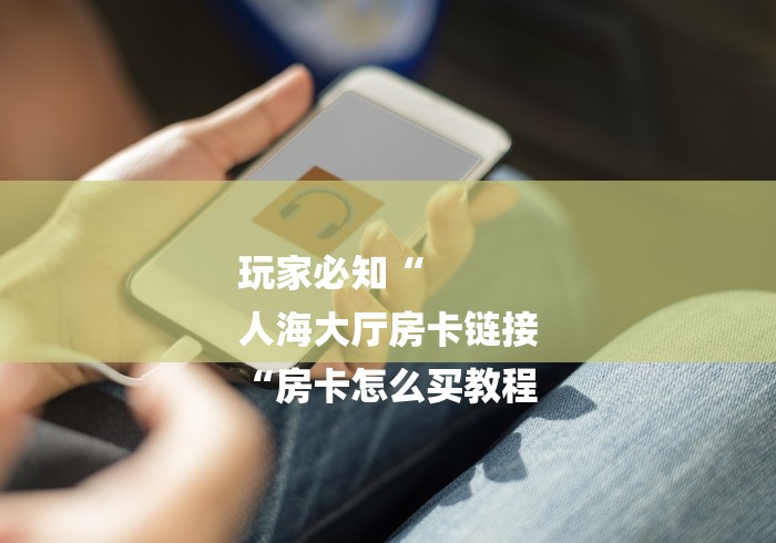 玩家必知“
人海大厅房卡链接
“房卡怎么买教程 玩家必知“
人海大厅房卡链接
“房卡怎么买教程