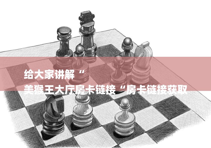 给大家讲解“
美猴王大厅房卡链接“房卡链接获取 给大家讲解“
美猴王大厅房卡链接“房卡链接获取