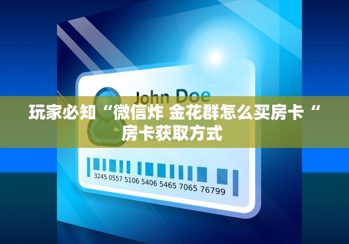 玩家必知“微信炸 金花群怎么买房卡“房卡获取方式 玩家必知“微信炸 金花群怎么买房卡“房卡获取方式