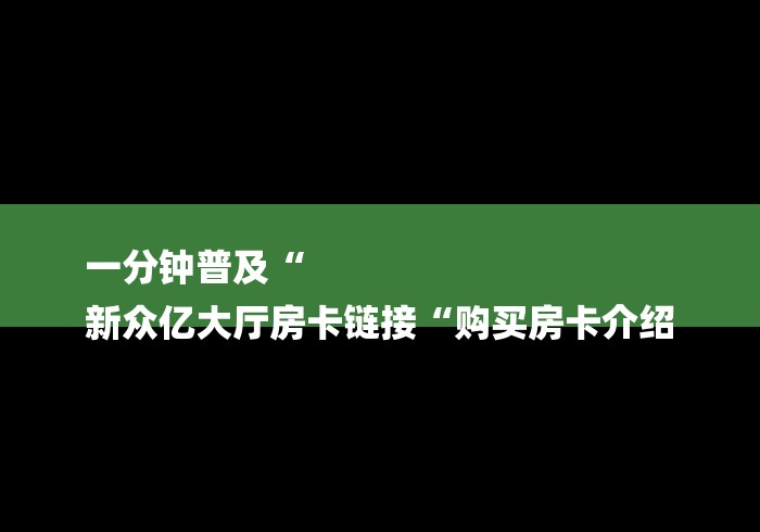 一分钟普及“
新众亿大厅房卡链接“购买房卡介绍