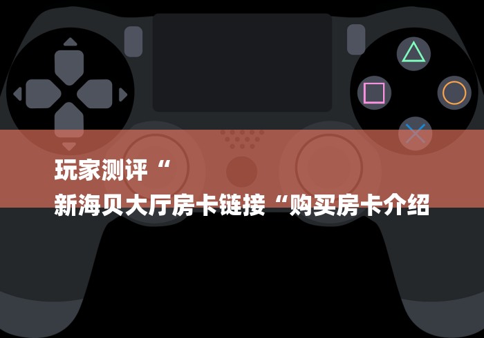 玩家测评“
新海贝大厅房卡链接“购买房卡介绍