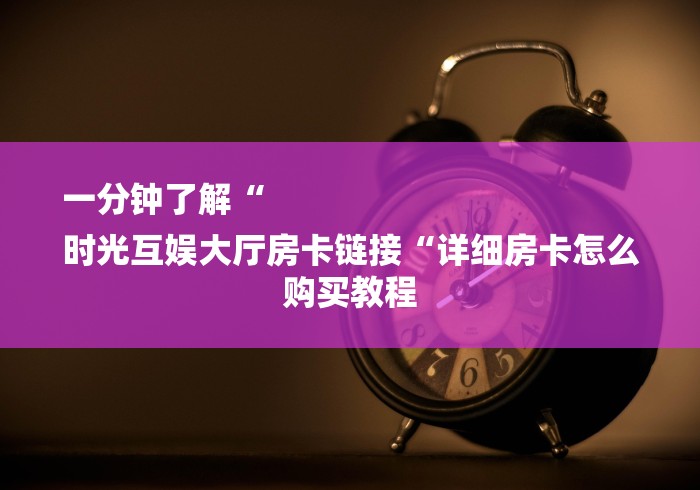 一分钟了解“
时光互娱大厅房卡链接“详细房卡怎么购买教程