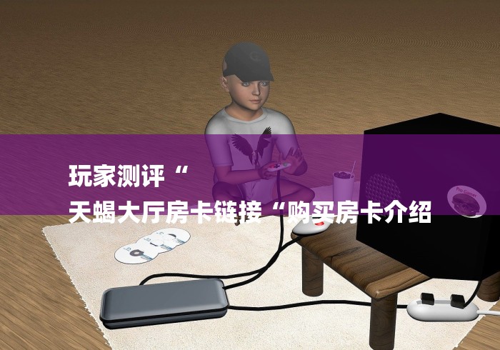 玩家测评“
天蝎大厅房卡链接“购买房卡介绍