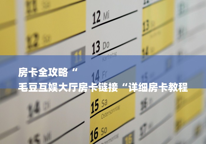 房卡全攻略“
毛豆互娱大厅房卡链接“详细房卡教程 房卡全攻略“
毛豆互娱大厅房卡链接“详细房卡教程
