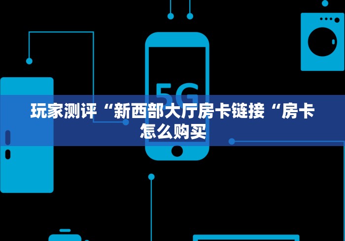 玩家测评“新西部大厅房卡链接“房卡怎么购买 玩家测评“新西部大厅房卡链接“房卡怎么购买
