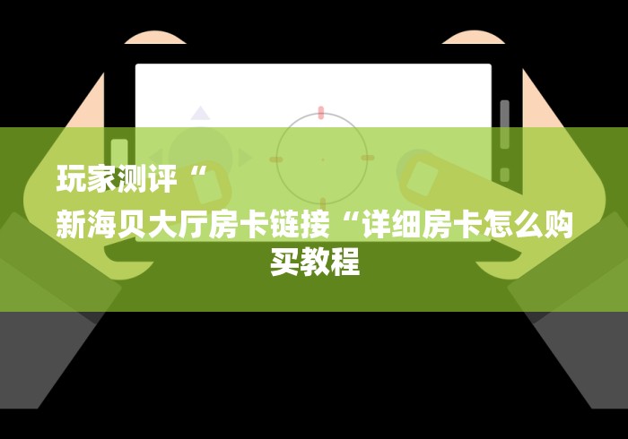 玩家测评“
新海贝大厅房卡链接“详细房卡怎么购买教程 玩家测评“
新海贝大厅房卡链接“详细房卡怎么购买教程