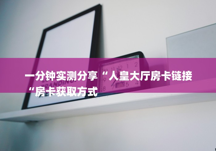 一分钟实测分享“人皇大厅房卡链接
“房卡获取方式 一分钟实测分享“人皇大厅房卡链接
“房卡获取方式