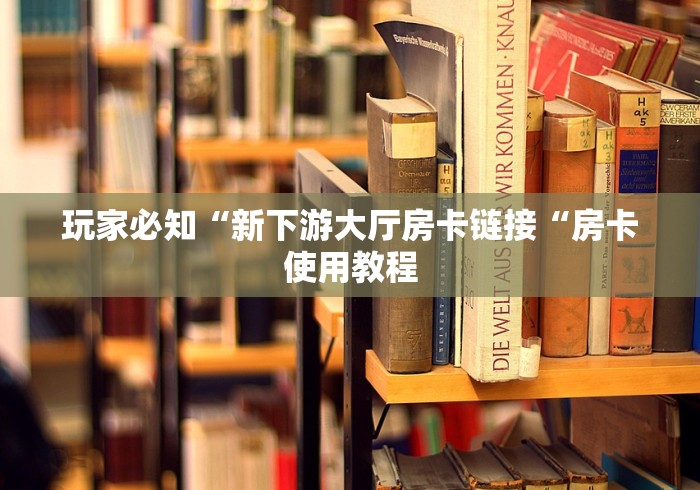 玩家必知“新下游大厅房卡链接“房卡使用教程