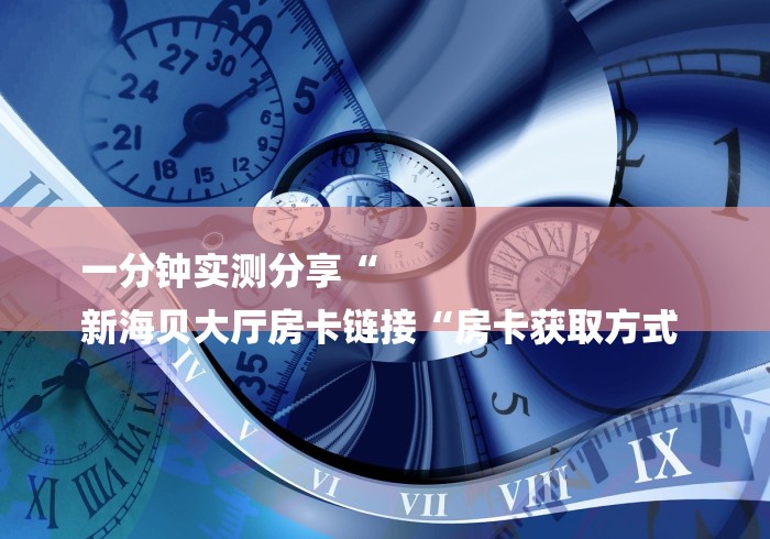一分钟实测分享“
新海贝大厅房卡链接“房卡获取方式 一分钟实测分享“
新海贝大厅房卡链接“房卡获取方式