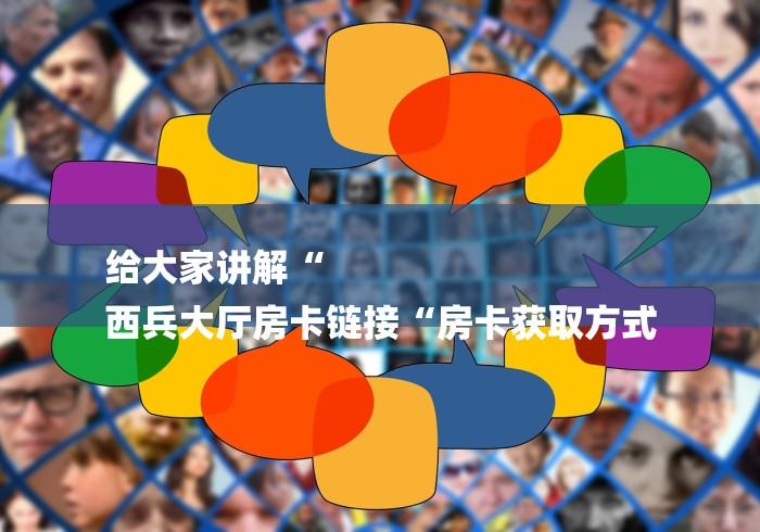 给大家讲解“
西兵大厅房卡链接“房卡获取方式 给大家讲解“
西兵大厅房卡链接“房卡获取方式