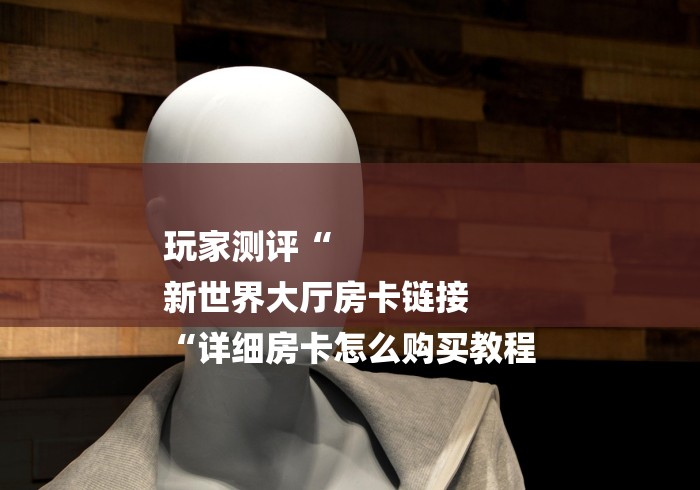 玩家测评“
新世界大厅房卡链接
“详细房卡怎么购买教程 玩家测评“
新世界大厅房卡链接
“详细房卡怎么购买教程