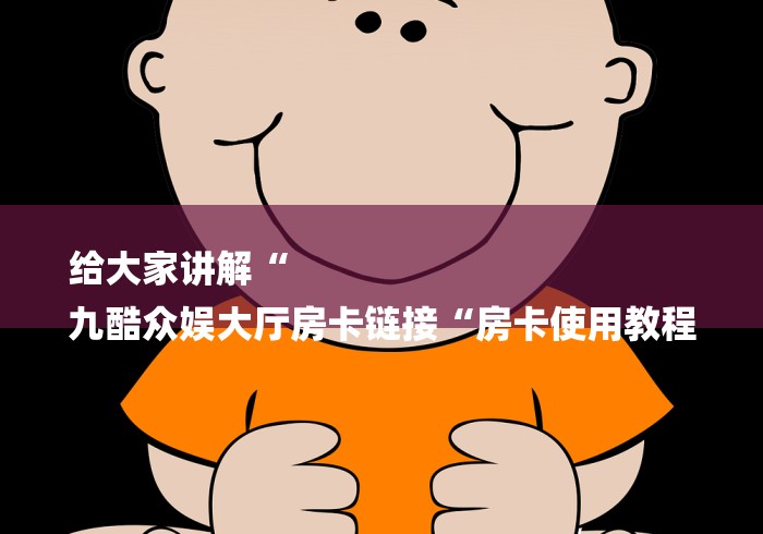 给大家讲解“
九酷众娱大厅房卡链接“房卡使用教程 给大家讲解“
九酷众娱大厅房卡链接“房卡使用教程