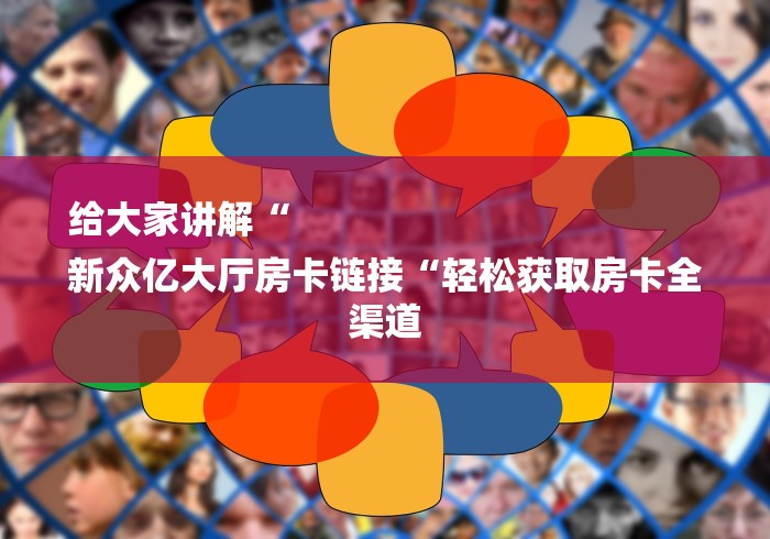给大家讲解“
新众亿大厅房卡链接“轻松获取房卡全渠道 给大家讲解“
新众亿大厅房卡链接“轻松获取房卡全渠道