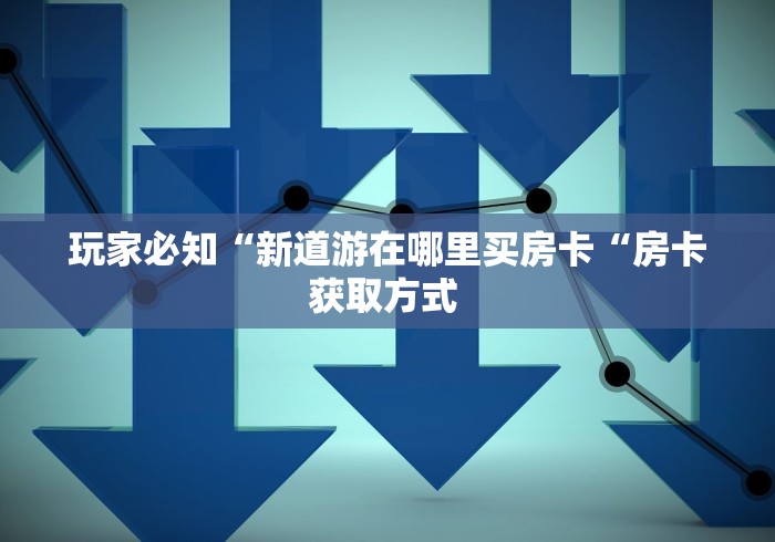 玩家必知“新道游在哪里买房卡“房卡获取方式 