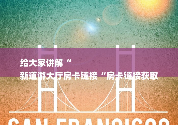 给大家讲解“
新道游大厅房卡链接“房卡链接获取 给大家讲解“
新道游大厅房卡链接“房卡链接获取