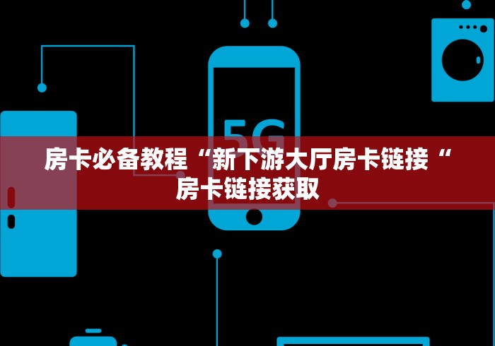 房卡必备教程“新下游大厅房卡链接“房卡链接获取