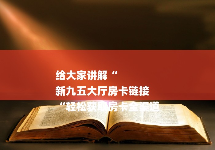 给大家讲解“
新九五大厅房卡链接
“轻松获取房卡全渠道