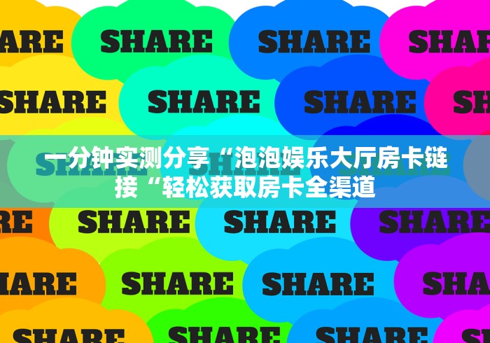 一分钟实测分享“泡泡娱乐大厅房卡链接“轻松获取房卡全渠道