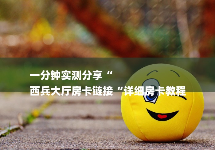 一分钟实测分享“
西兵大厅房卡链接“详细房卡教程 一分钟实测分享“
西兵大厅房卡链接“详细房卡教程