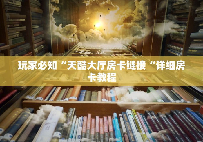 玩家必知“天酷大厅房卡链接“详细房卡教程