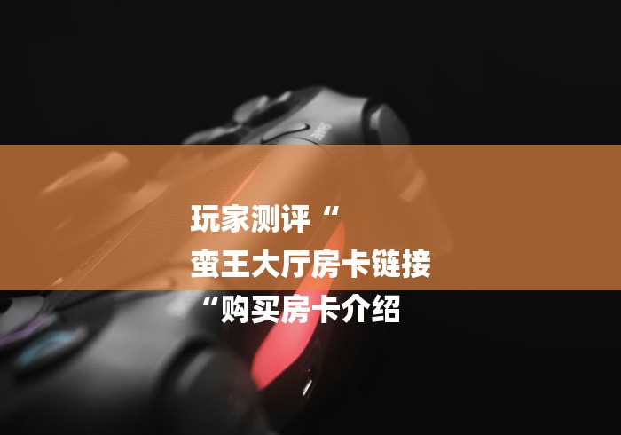 玩家测评“
蛮王大厅房卡链接
“购买房卡介绍 玩家测评“
蛮王大厅房卡链接
“购买房卡介绍