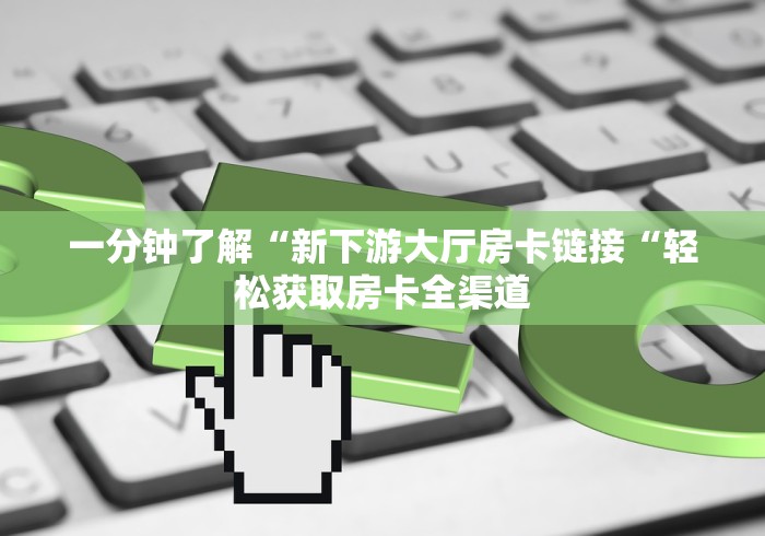 一分钟了解“新下游大厅房卡链接“轻松获取房卡全渠道