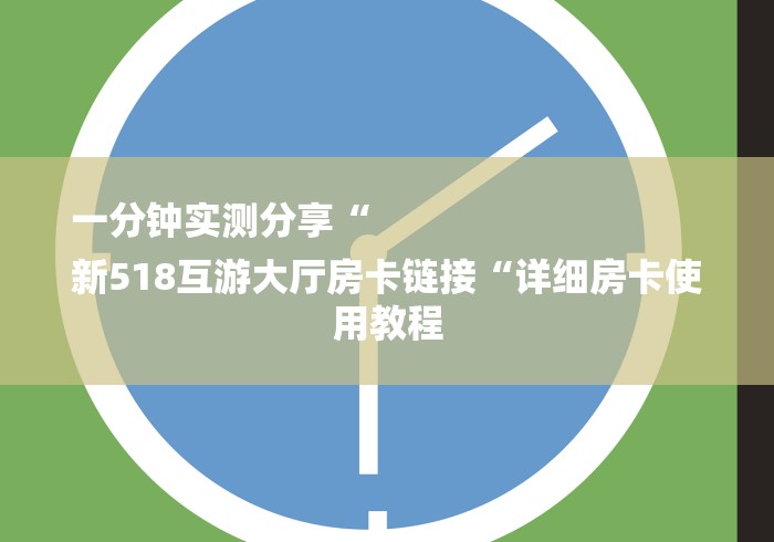一分钟实测分享“
新518互游大厅房卡链接“详细房卡使用教程 一分钟实测分享“
新518互游大厅房卡链接“详细房卡使用教程