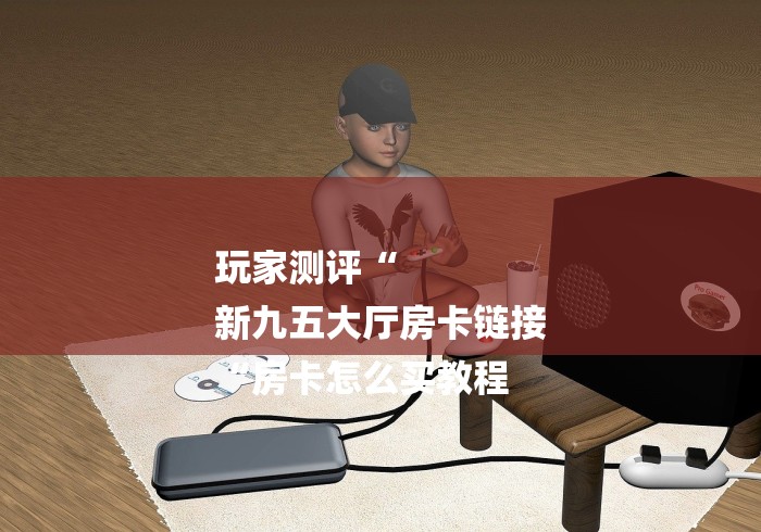 玩家测评“
新九五大厅房卡链接
“房卡怎么买教程