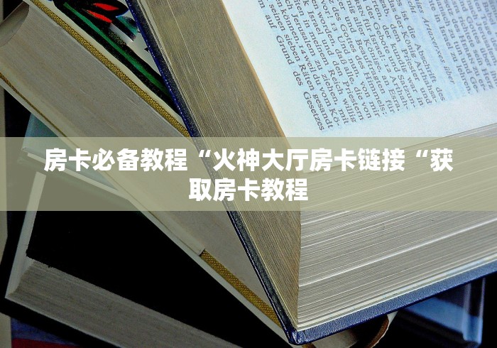 房卡必备教程“火神大厅房卡链接“获取房卡教程 房卡必备教程“火神大厅房卡链接“获取房卡教程