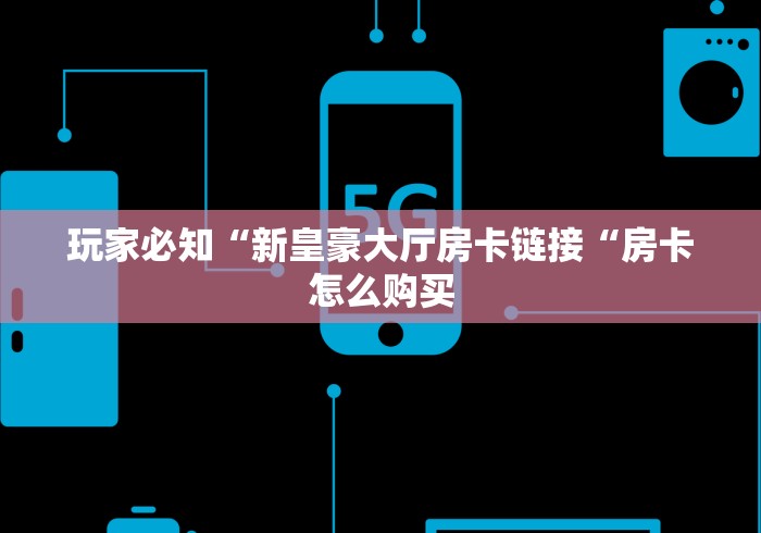 玩家必知“新皇豪大厅房卡链接“房卡怎么购买