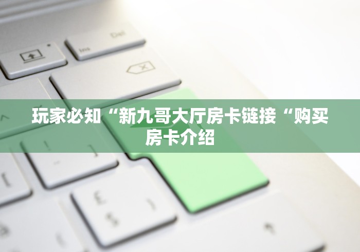 玩家必知“新九哥大厅房卡链接“购买房卡介绍 玩家必知“新九哥大厅房卡链接“购买房卡介绍