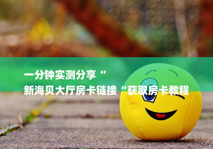 一分钟实测分享“
新海贝大厅房卡链接“获取房卡教程