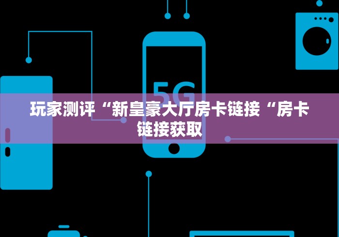 玩家测评“新皇豪大厅房卡链接“房卡链接获取