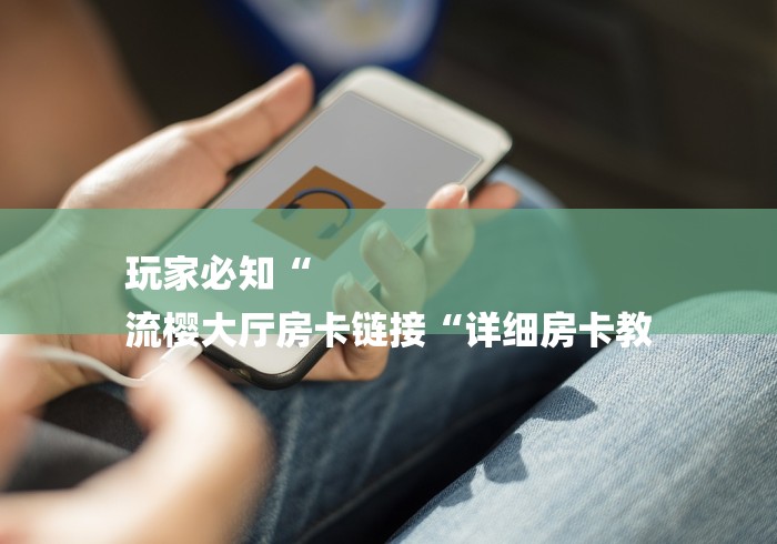 玩家必知“
流樱大厅房卡链接“详细房卡教