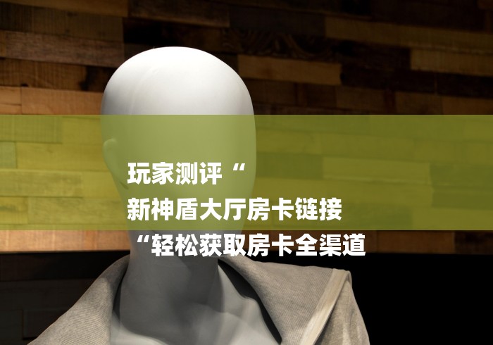 玩家测评“
新神盾大厅房卡链接
“轻松获取房卡全渠道 玩家测评“
新神盾大厅房卡链接
“轻松获取房卡全渠道