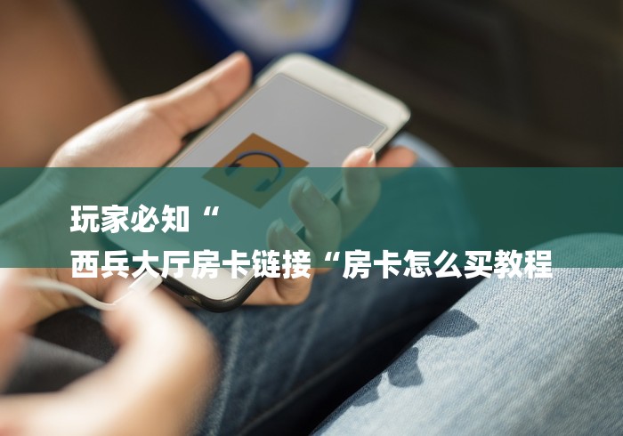 玩家必知“
西兵大厅房卡链接“房卡怎么买教程