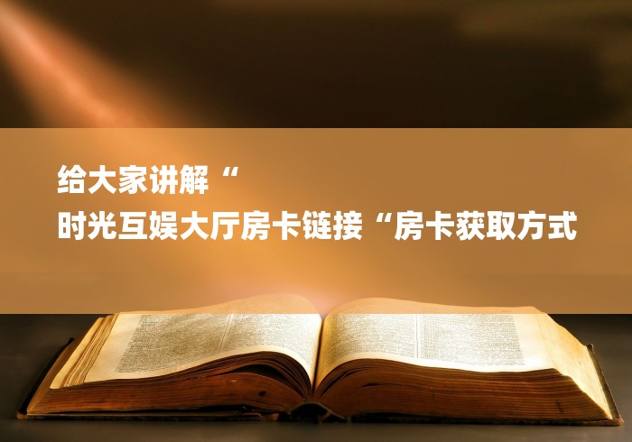 给大家讲解“
时光互娱大厅房卡链接“房卡获取方式 给大家讲解“
时光互娱大厅房卡链接“房卡获取方式