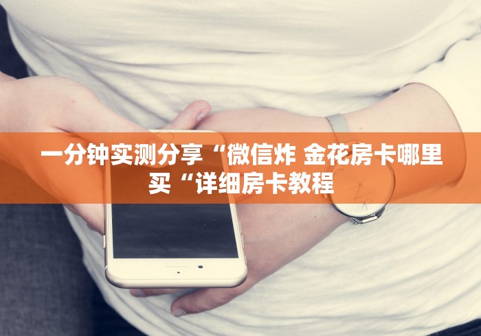 一分钟实测分享“微信炸 金花房卡哪里买“详细房卡教程 一分钟实测分享“微信炸 金花房卡哪里买“详细房卡教程