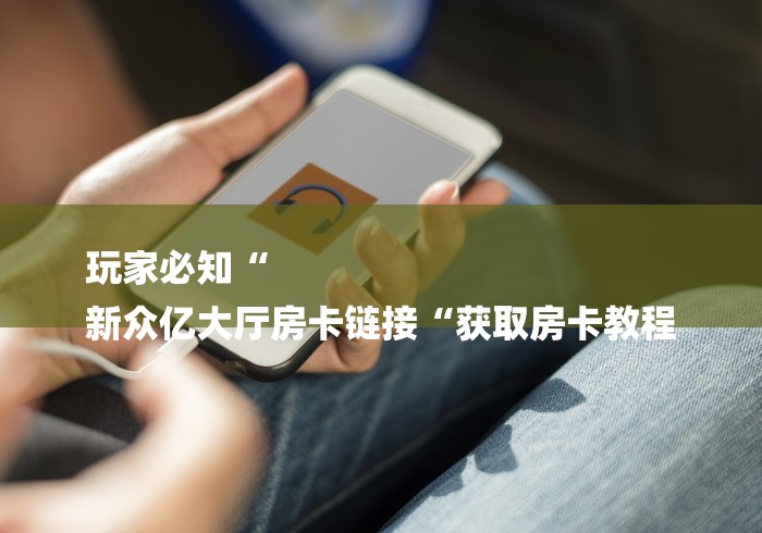 玩家必知“
新众亿大厅房卡链接“获取房卡教程