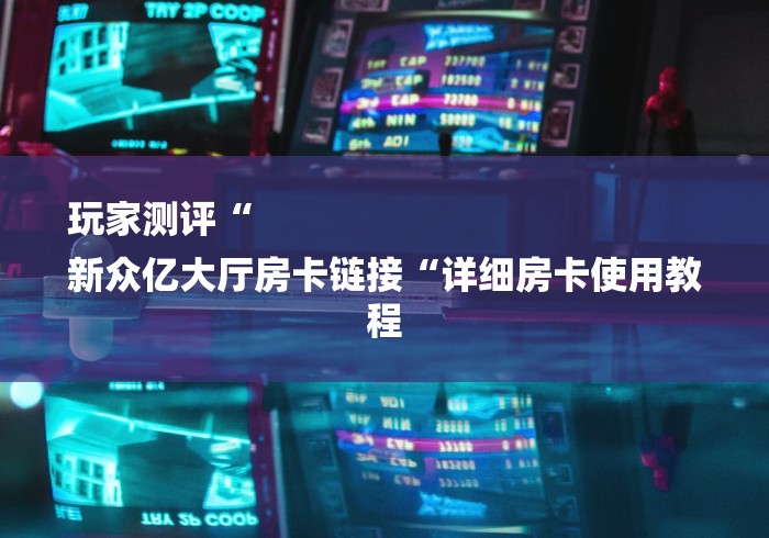 玩家测评“
新众亿大厅房卡链接“详细房卡使用教程