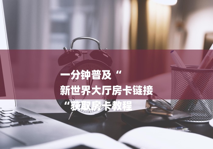 一分钟普及“
新世界大厅房卡链接
“获取房卡教程 一分钟普及“
新世界大厅房卡链接
“获取房卡教程