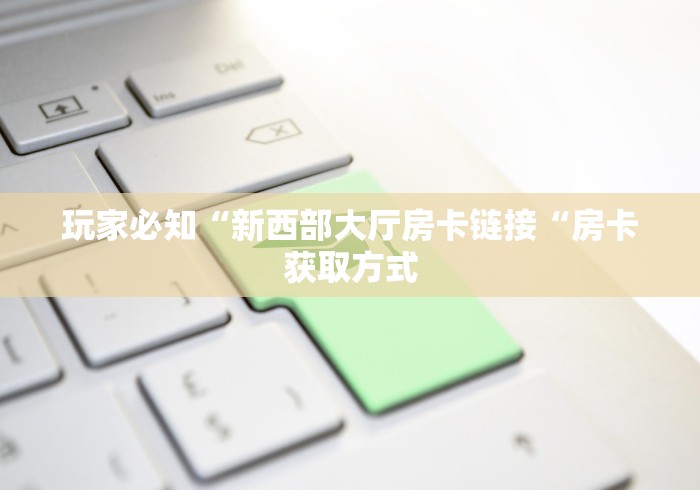 玩家必知“新西部大厅房卡链接“房卡获取方式 玩家必知“新西部大厅房卡链接“房卡获取方式
